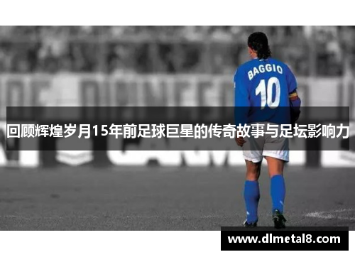 回顾辉煌岁月15年前足球巨星的传奇故事与足坛影响力