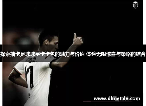 探索抽卡足球球星卡卡包的魅力与价值 体验无限惊喜与策略的结合