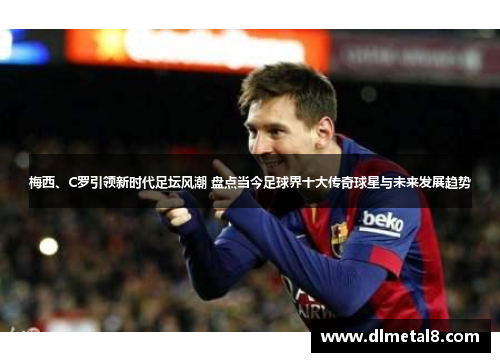 梅西、C罗引领新时代足坛风潮 盘点当今足球界十大传奇球星与未来发展趋势