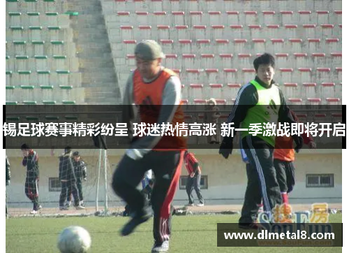 锡足球赛事精彩纷呈 球迷热情高涨 新一季激战即将开启